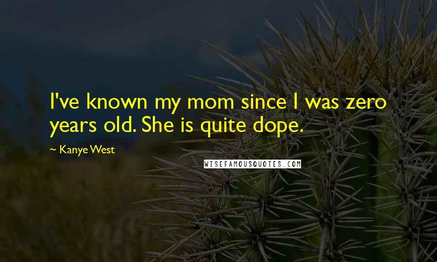 Kanye West Quotes: I've known my mom since I was zero years old. She is quite dope.