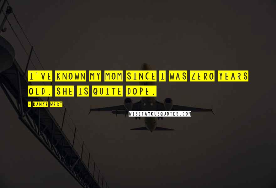 Kanye West Quotes: I've known my mom since I was zero years old. She is quite dope.
