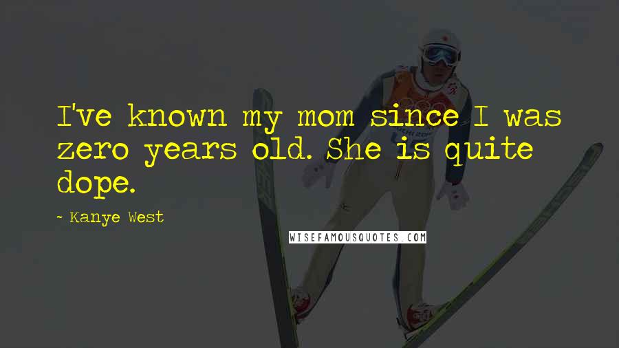 Kanye West Quotes: I've known my mom since I was zero years old. She is quite dope.