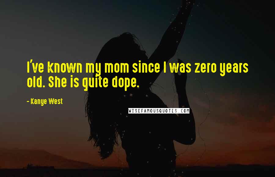 Kanye West Quotes: I've known my mom since I was zero years old. She is quite dope.