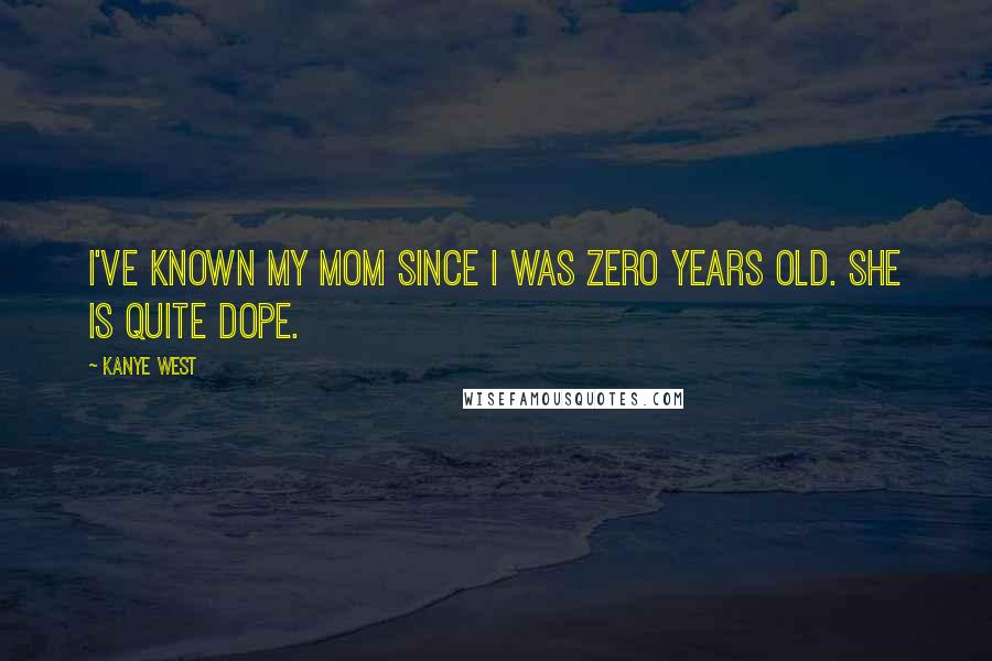 Kanye West Quotes: I've known my mom since I was zero years old. She is quite dope.