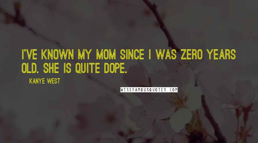 Kanye West Quotes: I've known my mom since I was zero years old. She is quite dope.
