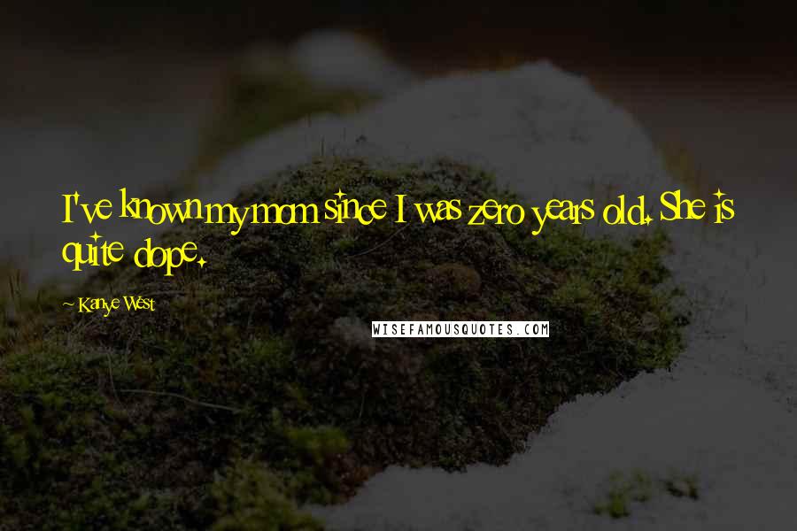 Kanye West Quotes: I've known my mom since I was zero years old. She is quite dope.