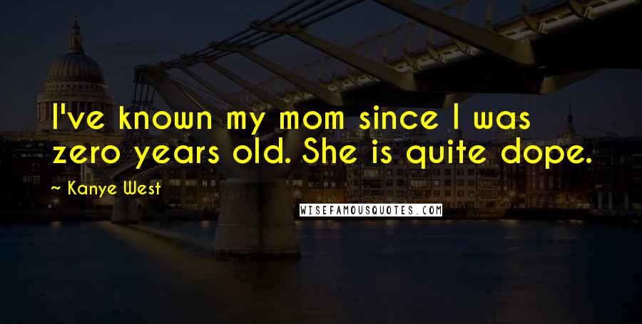 Kanye West Quotes: I've known my mom since I was zero years old. She is quite dope.