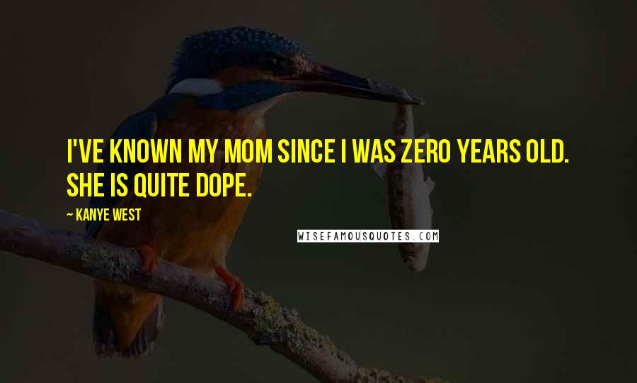 Kanye West Quotes: I've known my mom since I was zero years old. She is quite dope.
