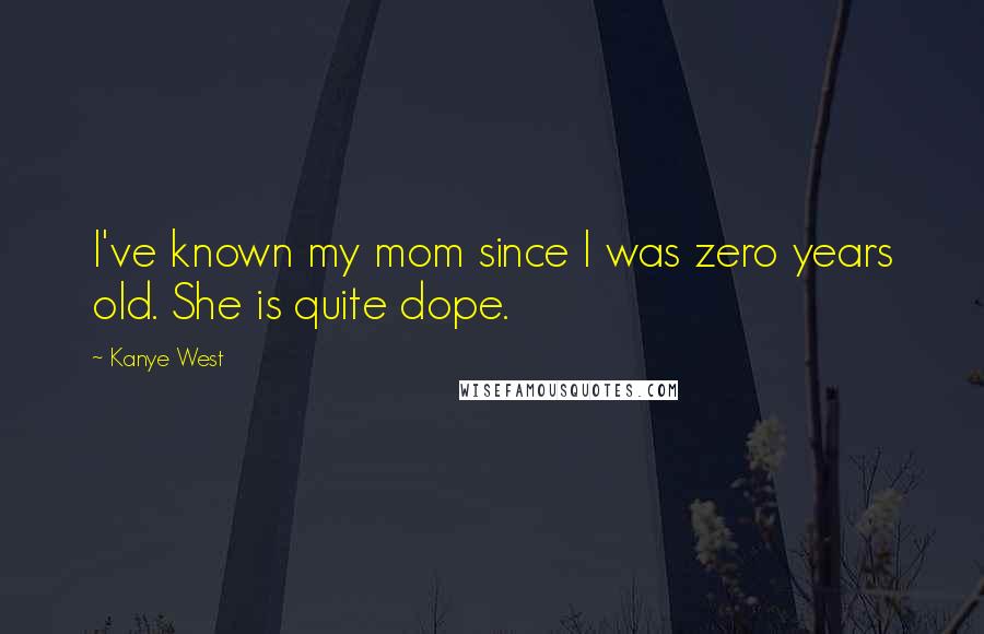 Kanye West Quotes: I've known my mom since I was zero years old. She is quite dope.