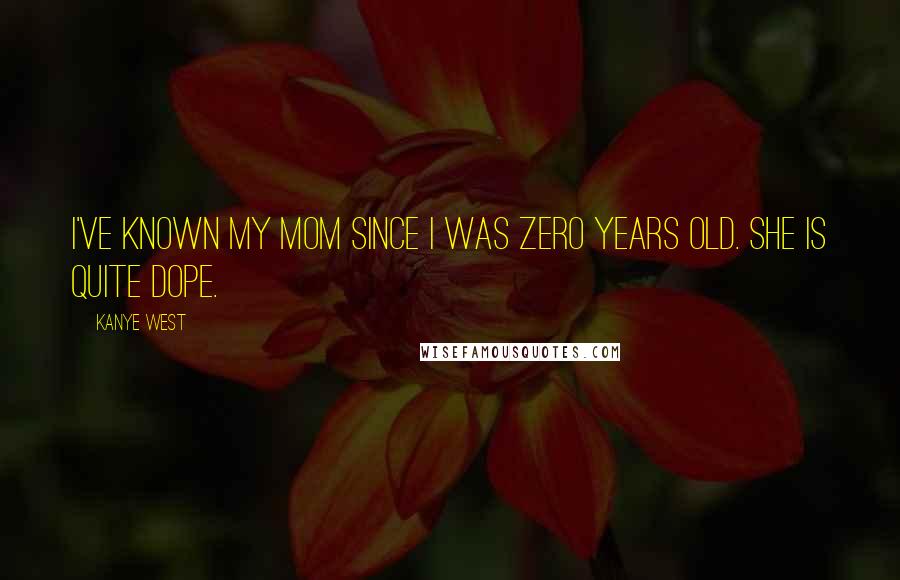 Kanye West Quotes: I've known my mom since I was zero years old. She is quite dope.