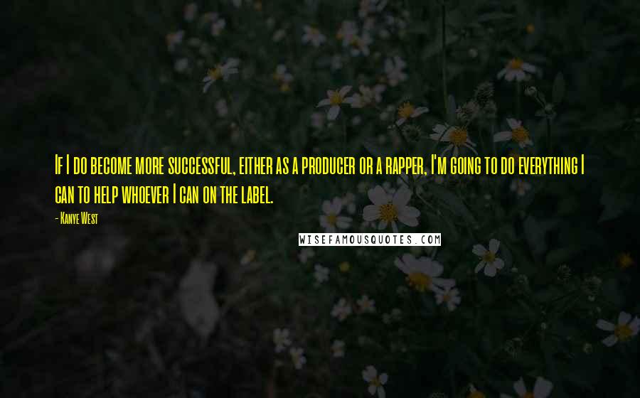 Kanye West Quotes: If I do become more successful, either as a producer or a rapper, I'm going to do everything I can to help whoever I can on the label.