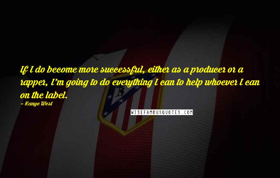 Kanye West Quotes: If I do become more successful, either as a producer or a rapper, I'm going to do everything I can to help whoever I can on the label.