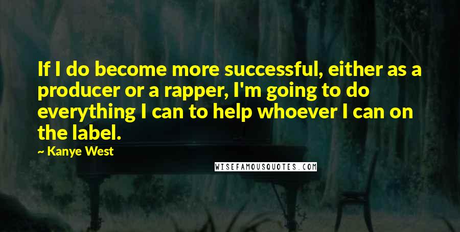 Kanye West Quotes: If I do become more successful, either as a producer or a rapper, I'm going to do everything I can to help whoever I can on the label.