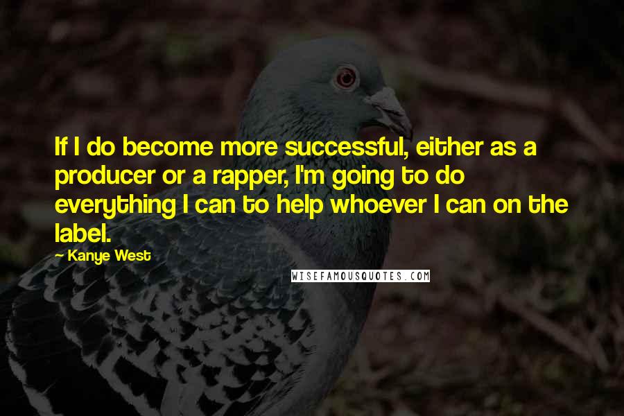 Kanye West Quotes: If I do become more successful, either as a producer or a rapper, I'm going to do everything I can to help whoever I can on the label.