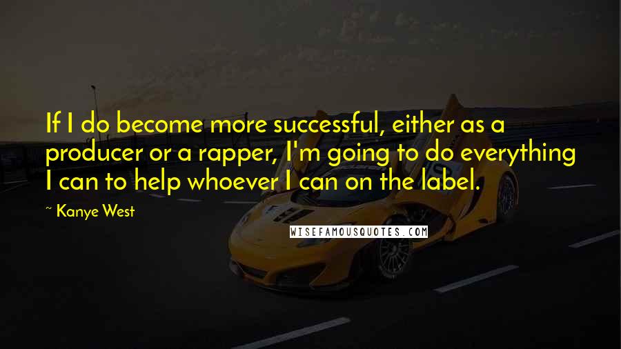 Kanye West Quotes: If I do become more successful, either as a producer or a rapper, I'm going to do everything I can to help whoever I can on the label.