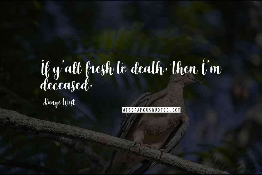 Kanye West Quotes: If y'all fresh to death, then I'm deceased.