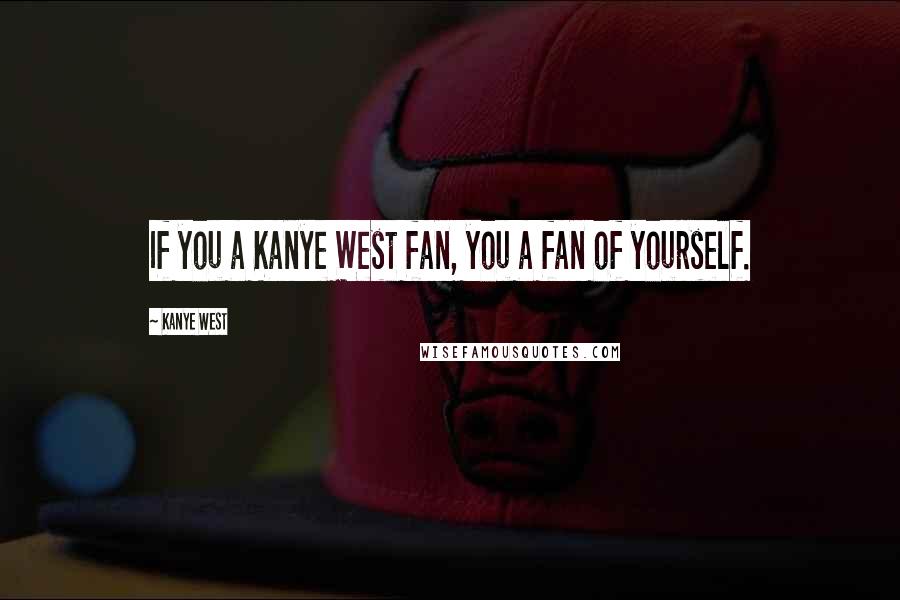 Kanye West Quotes: If you a Kanye West fan, you a fan of yourself.