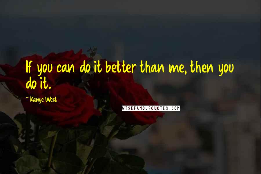 Kanye West Quotes: If you can do it better than me, then you do it.