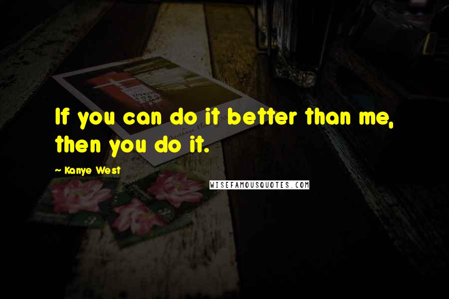 Kanye West Quotes: If you can do it better than me, then you do it.