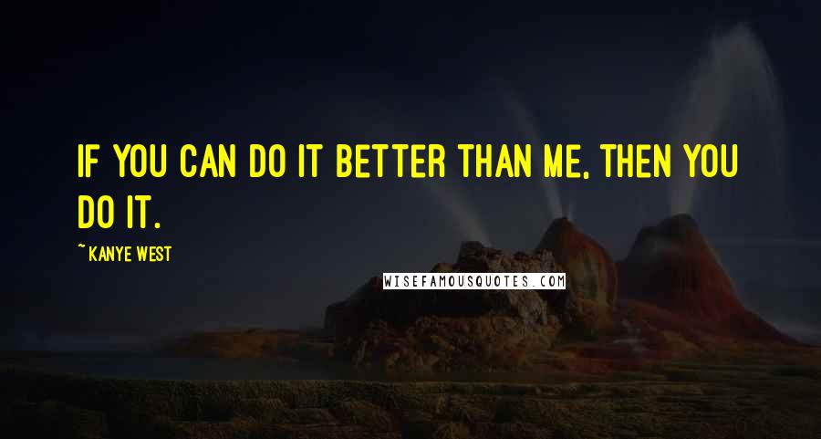 Kanye West Quotes: If you can do it better than me, then you do it.