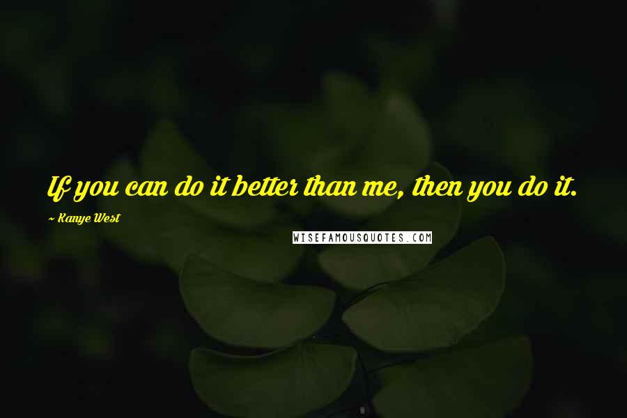 Kanye West Quotes: If you can do it better than me, then you do it.