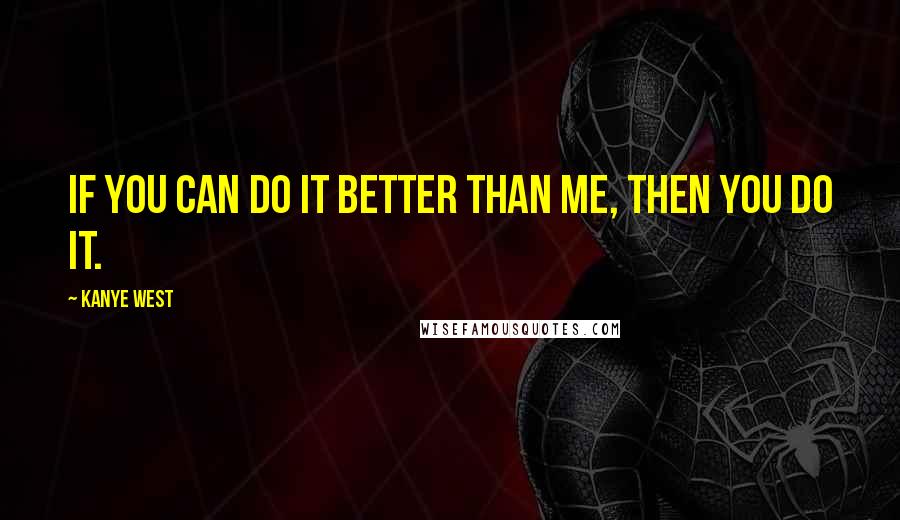 Kanye West Quotes: If you can do it better than me, then you do it.