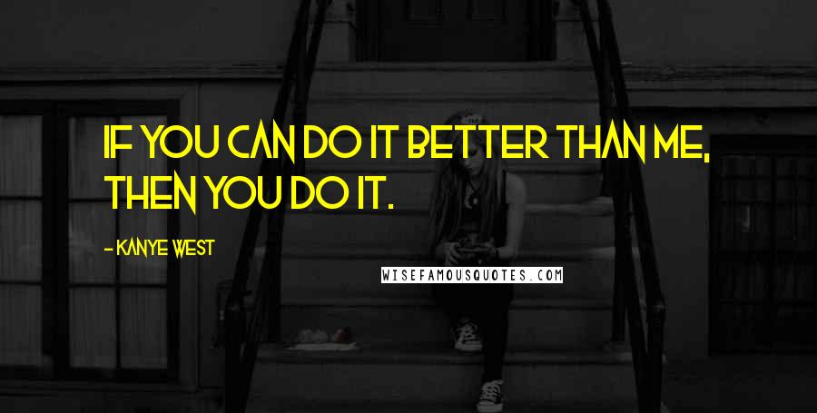 Kanye West Quotes: If you can do it better than me, then you do it.