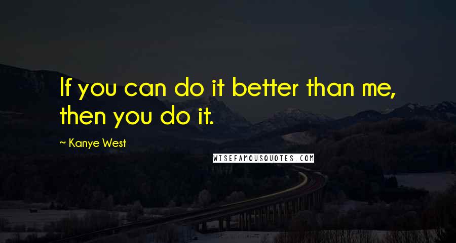 Kanye West Quotes: If you can do it better than me, then you do it.