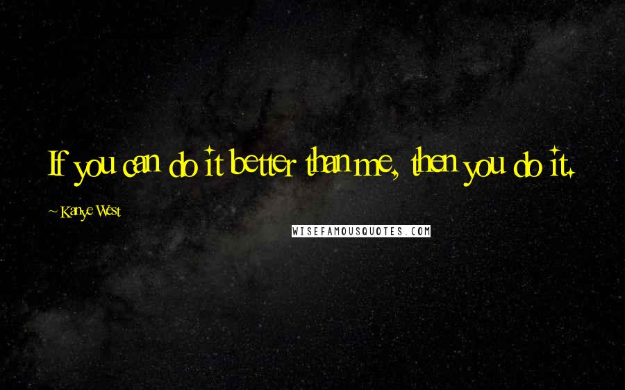 Kanye West Quotes: If you can do it better than me, then you do it.