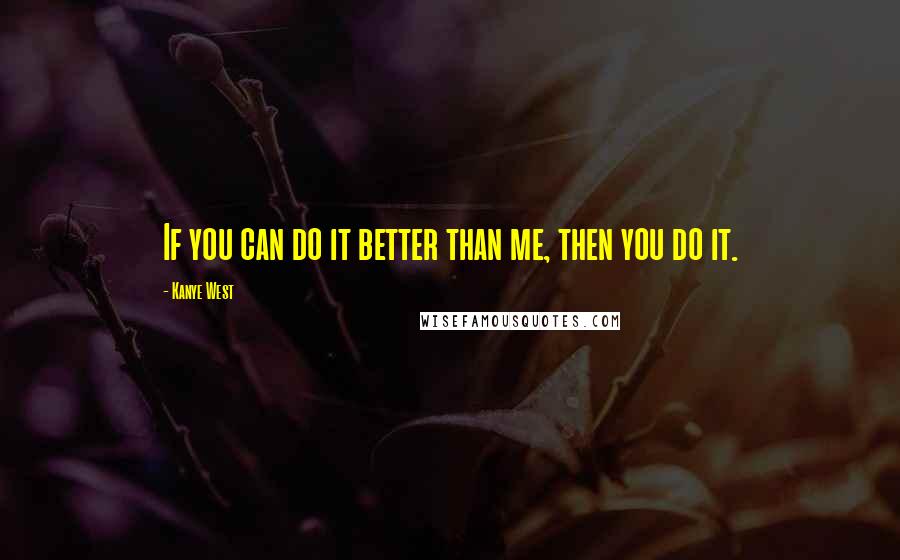 Kanye West Quotes: If you can do it better than me, then you do it.