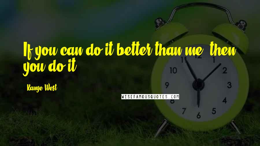 Kanye West Quotes: If you can do it better than me, then you do it.