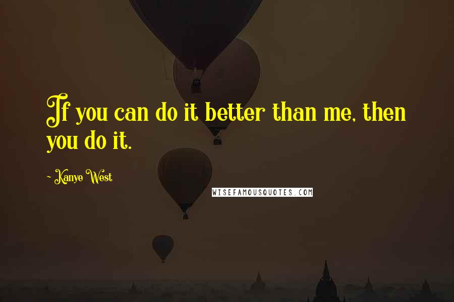 Kanye West Quotes: If you can do it better than me, then you do it.