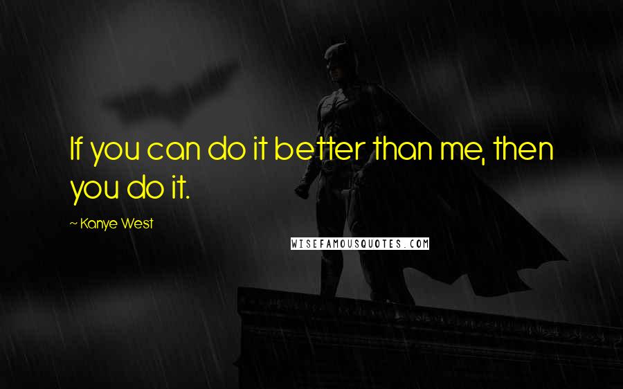 Kanye West Quotes: If you can do it better than me, then you do it.