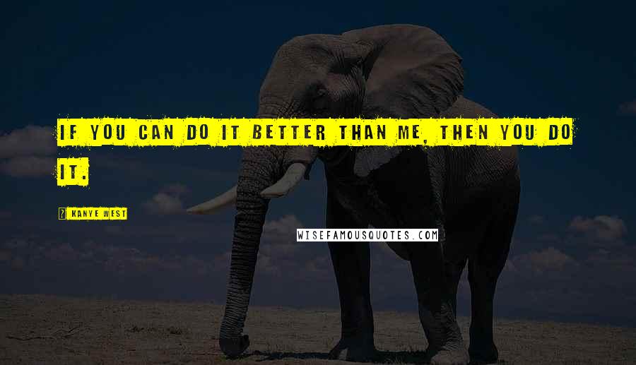 Kanye West Quotes: If you can do it better than me, then you do it.