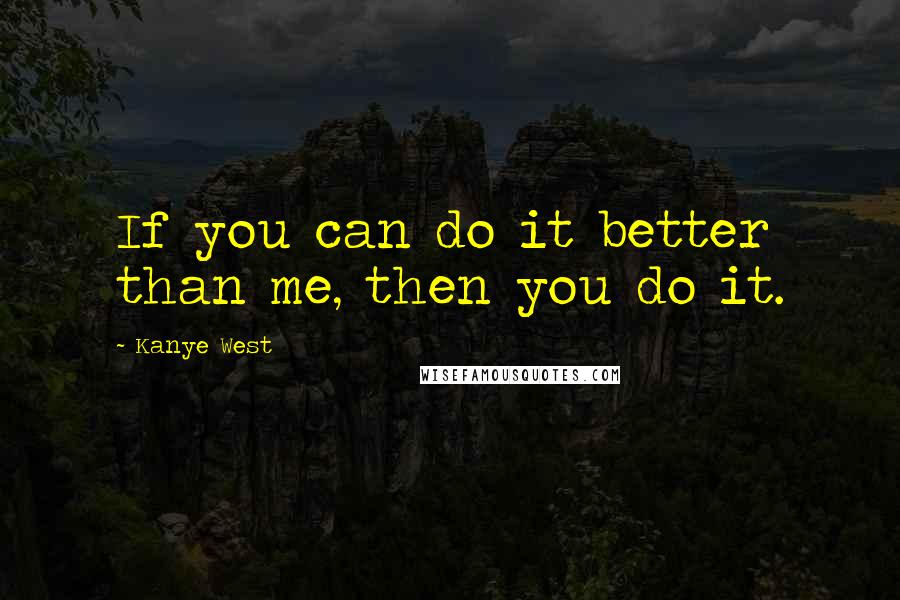 Kanye West Quotes: If you can do it better than me, then you do it.