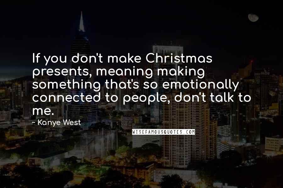 Kanye West Quotes: If you don't make Christmas presents, meaning making something that's so emotionally connected to people, don't talk to me.