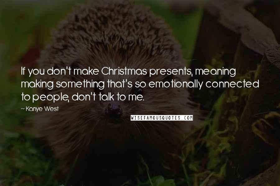 Kanye West Quotes: If you don't make Christmas presents, meaning making something that's so emotionally connected to people, don't talk to me.