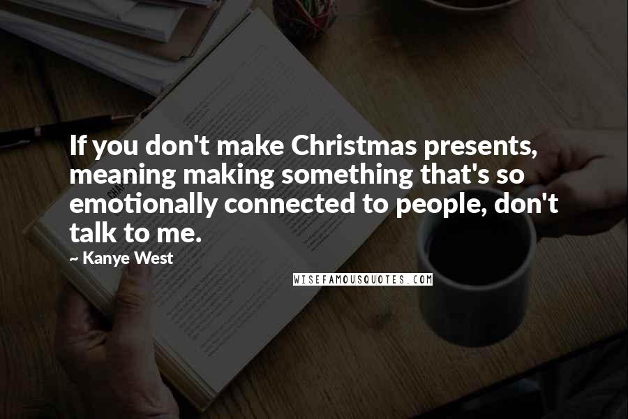 Kanye West Quotes: If you don't make Christmas presents, meaning making something that's so emotionally connected to people, don't talk to me.