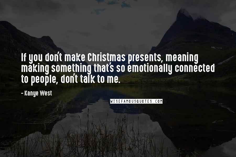 Kanye West Quotes: If you don't make Christmas presents, meaning making something that's so emotionally connected to people, don't talk to me.