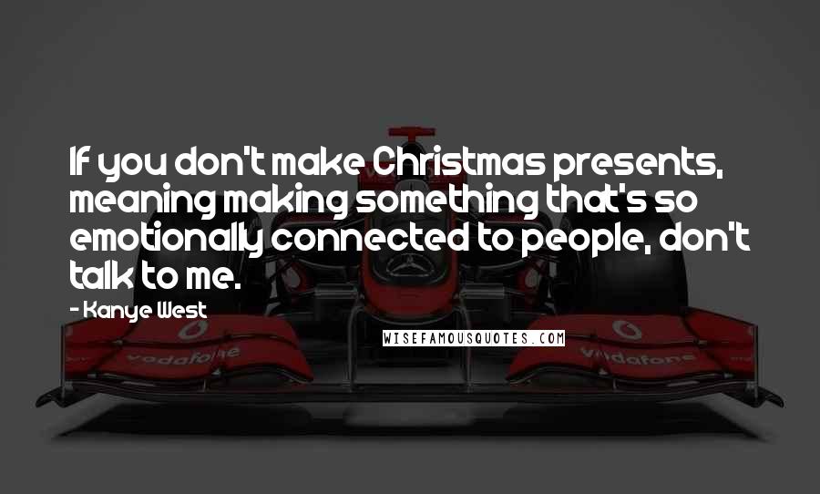 Kanye West Quotes: If you don't make Christmas presents, meaning making something that's so emotionally connected to people, don't talk to me.