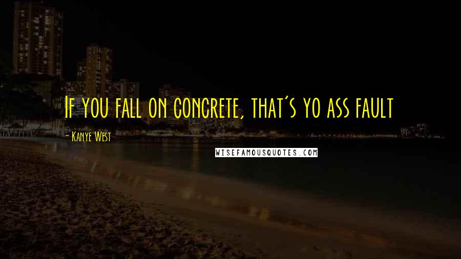 Kanye West Quotes: If you fall on concrete, that's yo ass fault