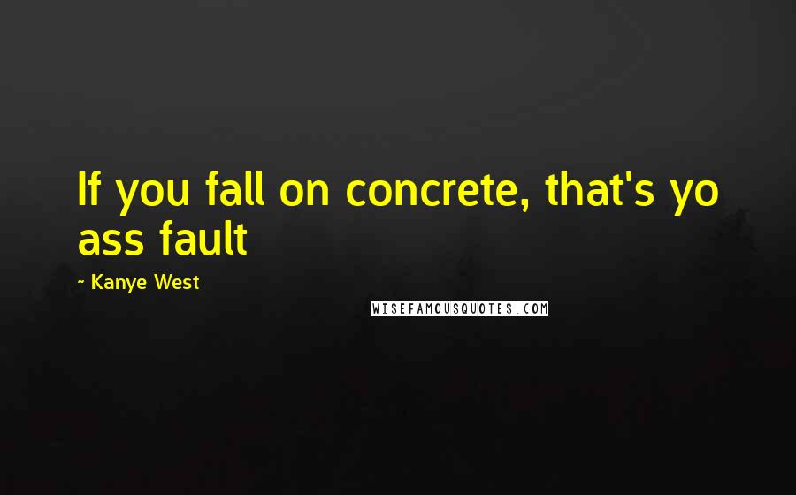 Kanye West Quotes: If you fall on concrete, that's yo ass fault