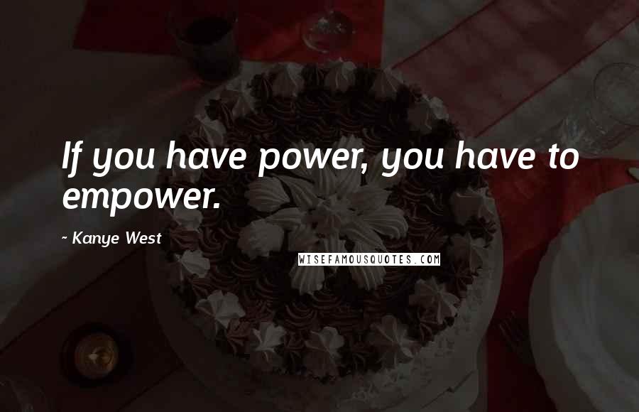 Kanye West Quotes: If you have power, you have to empower.