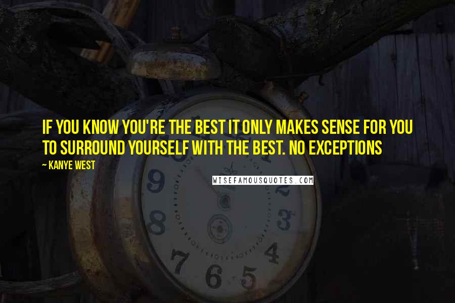 Kanye West Quotes: If you know you're the best it only makes sense for you to surround yourself with the best. NO EXCEPTIONS