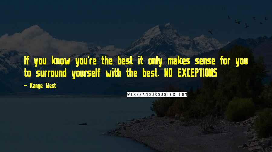 Kanye West Quotes: If you know you're the best it only makes sense for you to surround yourself with the best. NO EXCEPTIONS