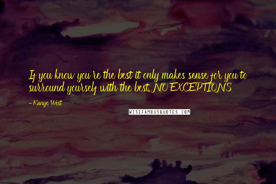 Kanye West Quotes: If you know you're the best it only makes sense for you to surround yourself with the best. NO EXCEPTIONS