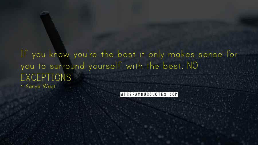 Kanye West Quotes: If you know you're the best it only makes sense for you to surround yourself with the best. NO EXCEPTIONS