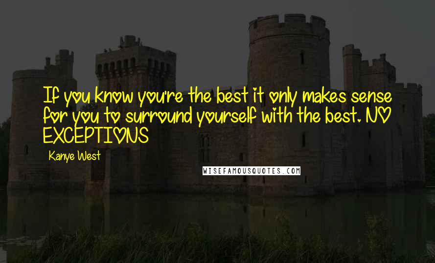 Kanye West Quotes: If you know you're the best it only makes sense for you to surround yourself with the best. NO EXCEPTIONS