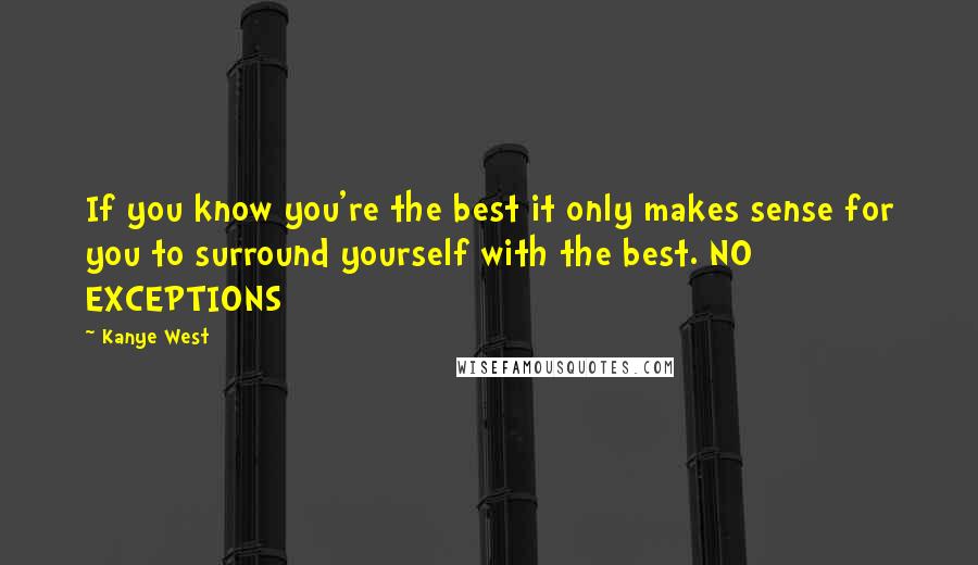 Kanye West Quotes: If you know you're the best it only makes sense for you to surround yourself with the best. NO EXCEPTIONS