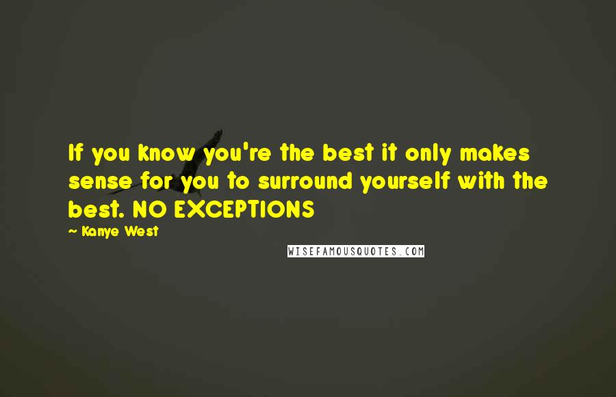 Kanye West Quotes: If you know you're the best it only makes sense for you to surround yourself with the best. NO EXCEPTIONS