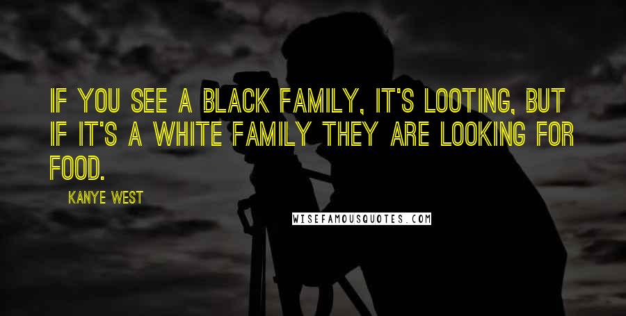 Kanye West Quotes: If you see a black family, it's looting, but if it's a white family they are looking for food.