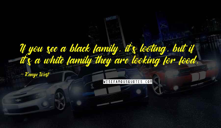 Kanye West Quotes: If you see a black family, it's looting, but if it's a white family they are looking for food.