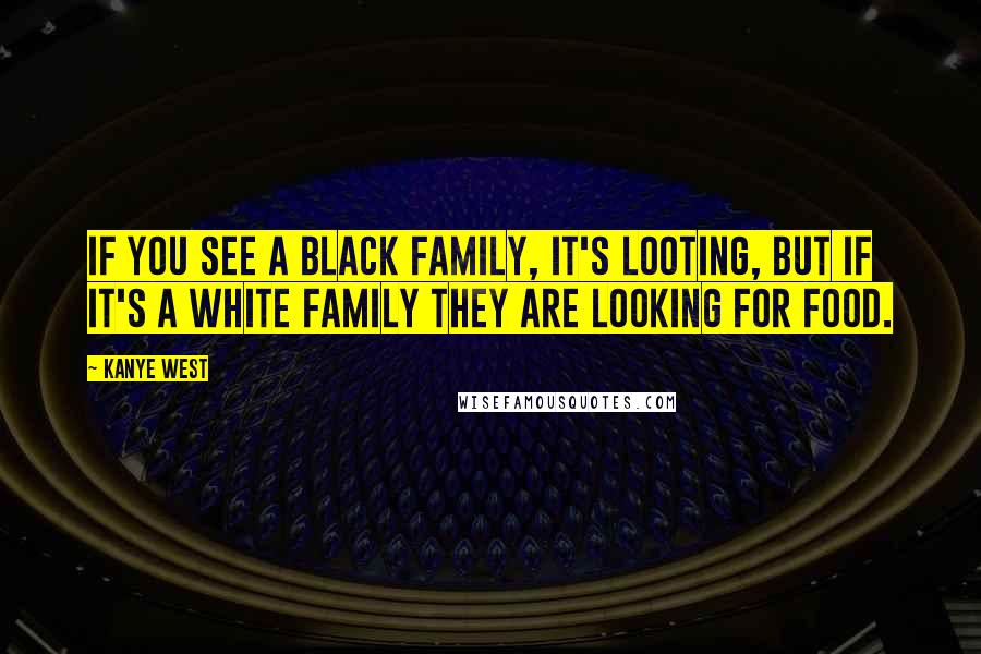 Kanye West Quotes: If you see a black family, it's looting, but if it's a white family they are looking for food.